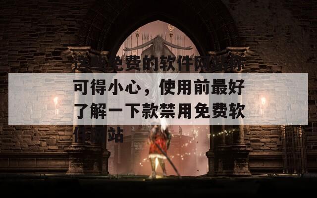 这些免费的软件网站你可得小心，使用前最好了解一下款禁用免费软件网站