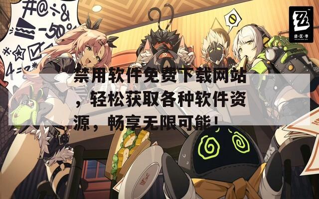 禁用软件免费下载网站，轻松获取各种软件资源，畅享无限可能！