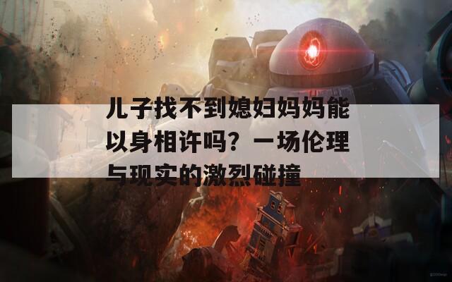 儿子找不到媳妇妈妈能以身相许吗？一场伦理与现实的激烈碰撞