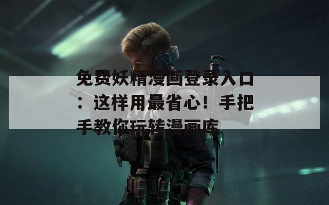 免费妖精漫画登录入口：这样用最省心！手把手教你玩转漫画库  第1张