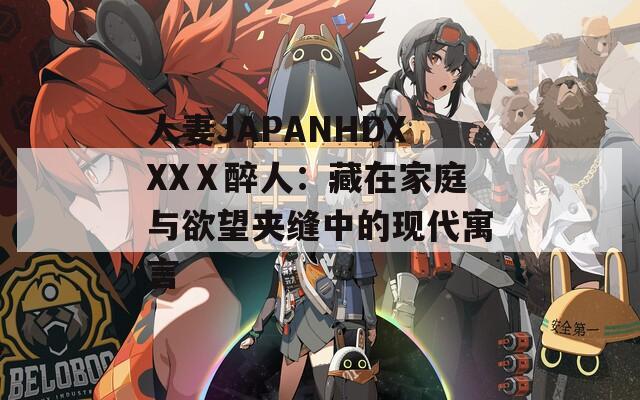 人妻JAPANHDXXXⅩ醉人：藏在家庭与欲望夹缝中的现代寓言