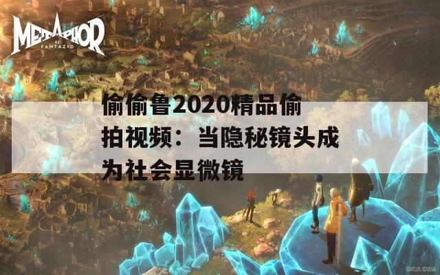 偷偷鲁2020精品偷拍视频：当隐秘镜头成为社会显微镜  第1张