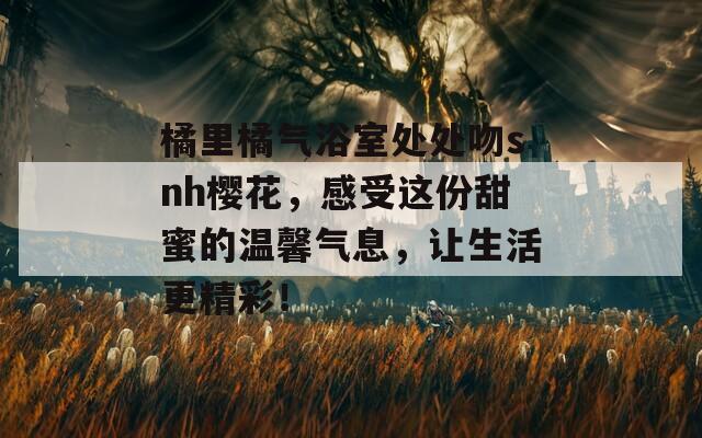 橘里橘气浴室处处吻snh樱花，感受这份甜蜜的温馨气息，让生活更精彩！  第1张