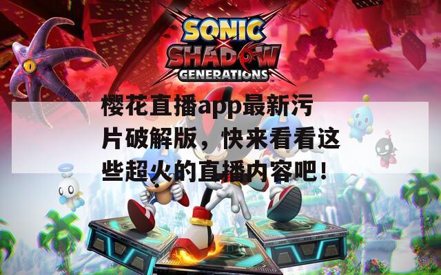樱花直播app最新污片破解版，快来看看这些超火的直播内容吧！