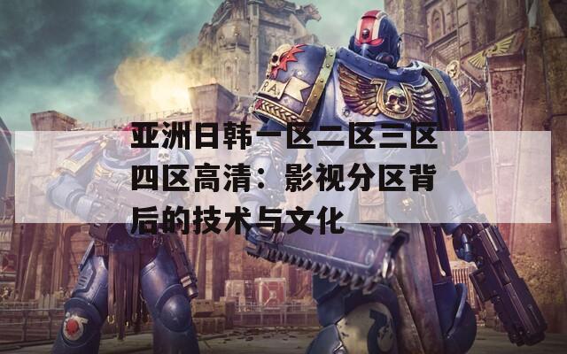 亚洲日韩一区二区三区四区高清：影视分区背后的技术与文化