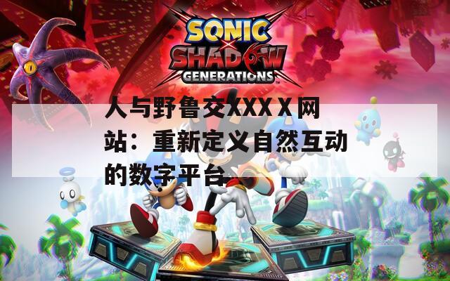人与野鲁交XXXⅩ网站：重新定义自然互动的数字平台