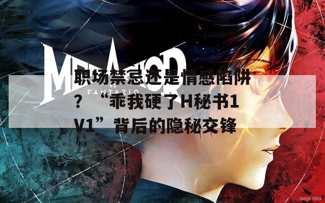 职场禁忌还是情感陷阱？“乖我硬了H秘书1V1”背后的隐秘交锋