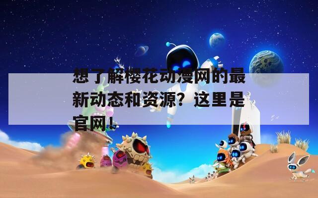 想了解樱花动漫网的最新动态和资源？这里是官网！