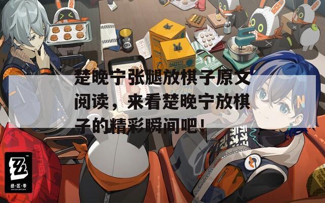 楚晚宁张腿放棋子原文阅读，来看楚晚宁放棋子的精彩瞬间吧！  第1张