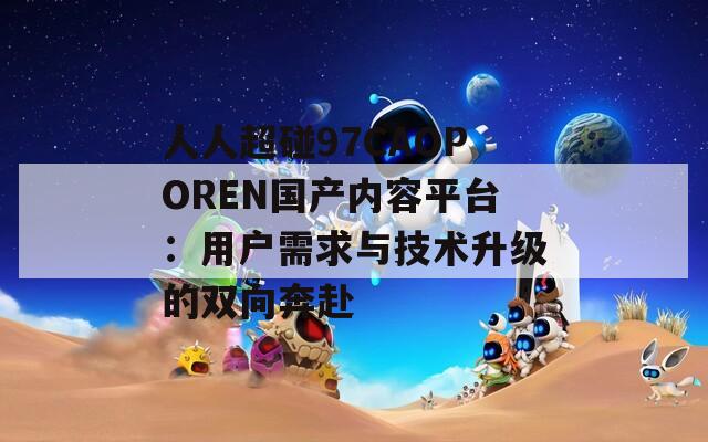 人人超碰97CAOPOREN国产内容平台：用户需求与技术升级的双向奔赴  第1张