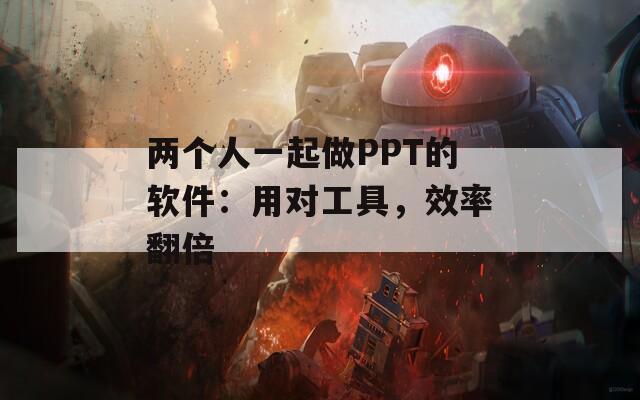 两个人一起做PPT的软件：用对工具，效率翻倍
