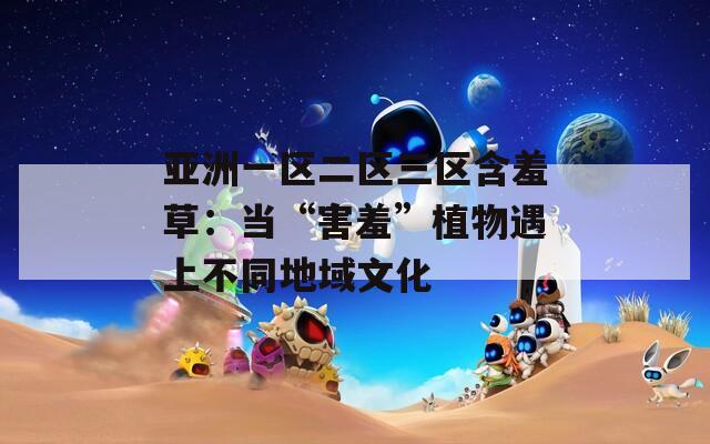 亚洲一区二区三区含羞草：当“害羞”植物遇上不同地域文化
