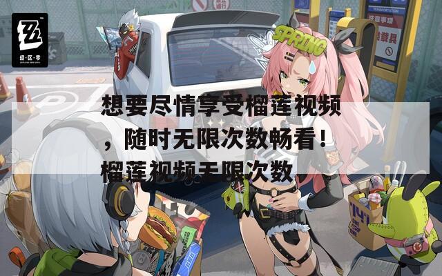 想要尽情享受榴莲视频，随时无限次数畅看！榴莲视频无限次数