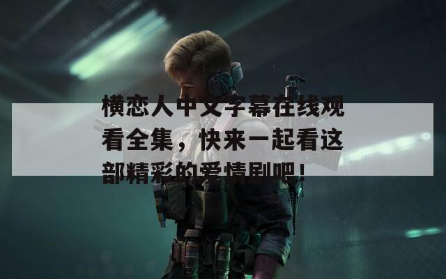 横恋人中文字幕在线观看全集，快来一起看这部精彩的爱情剧吧！