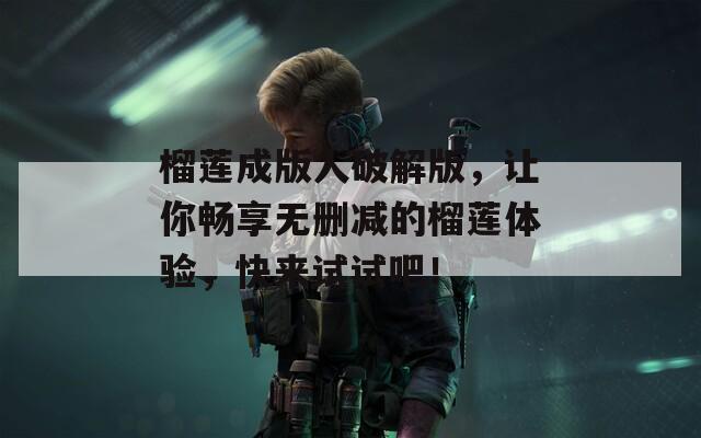 榴莲成版人破解版，让你畅享无删减的榴莲体验，快来试试吧！