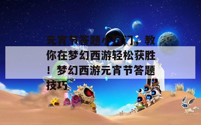 元宵节答题小窍门，教你在梦幻西游轻松获胜！梦幻西游元宵节答题技巧