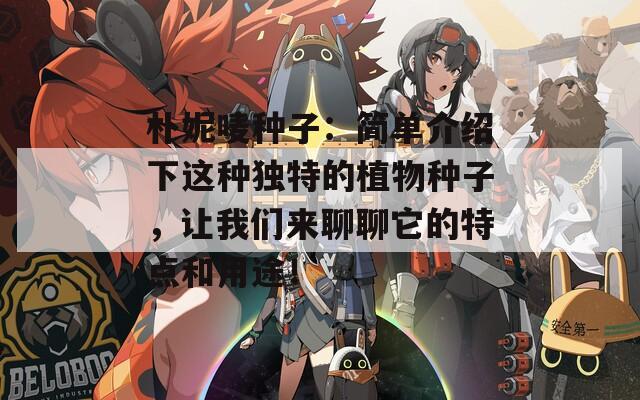 朴妮唛种子：简单介绍下这种独特的植物种子，让我们来聊聊它的特点和用途！