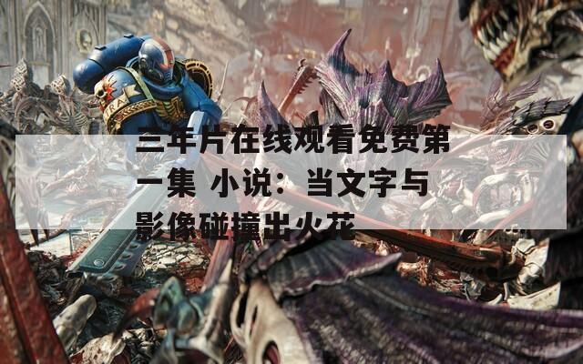 三年片在线观看免费第一集 小说：当文字与影像碰撞出火花