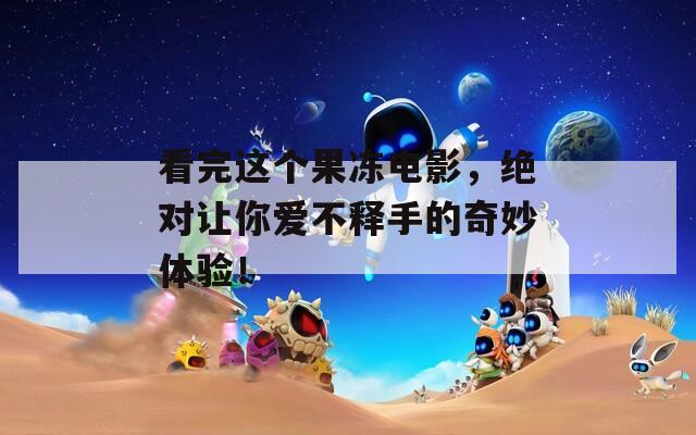 看完这个果冻电影，绝对让你爱不释手的奇妙体验！
