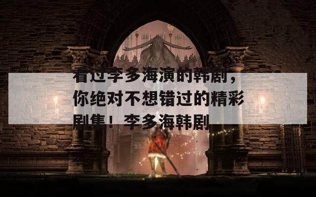 看过李多海演的韩剧，你绝对不想错过的精彩剧集！李多海韩剧