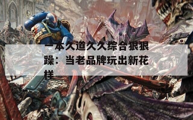 一本久道久久综合狠狠躁：当老品牌玩出新花样