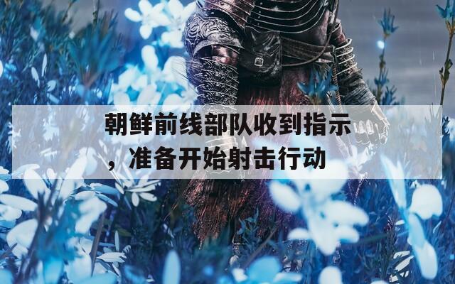 朝鲜前线部队收到指示，准备开始射击行动