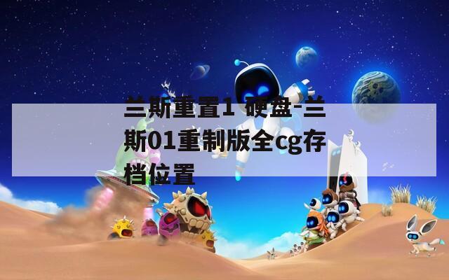 兰斯重置1 硬盘-兰斯01重制版全cg存档位置