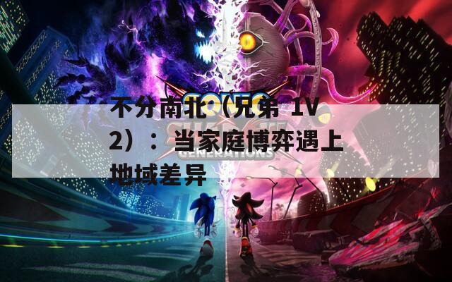 不分南北（兄弟 1V2）：当家庭博弈遇上地域差异