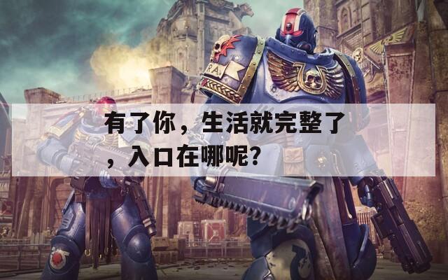 有了你，生活就完整了，入口在哪呢？