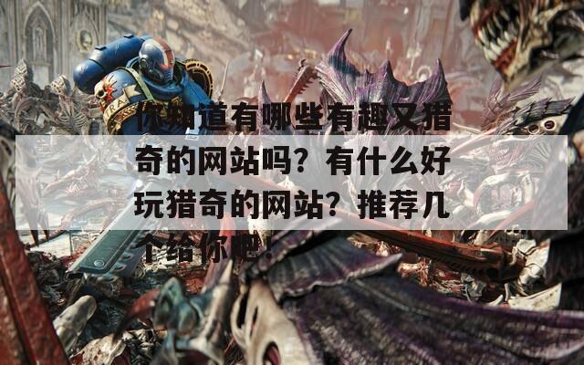 你知道有哪些有趣又猎奇的网站吗？有什么好玩猎奇的网站？推荐几个给你吧！