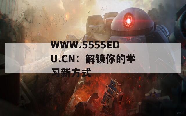 WWW.5555EDU.CN：解锁你的学习新方式