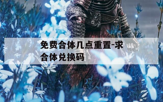 免费合体几点重置-求合体兑换码
