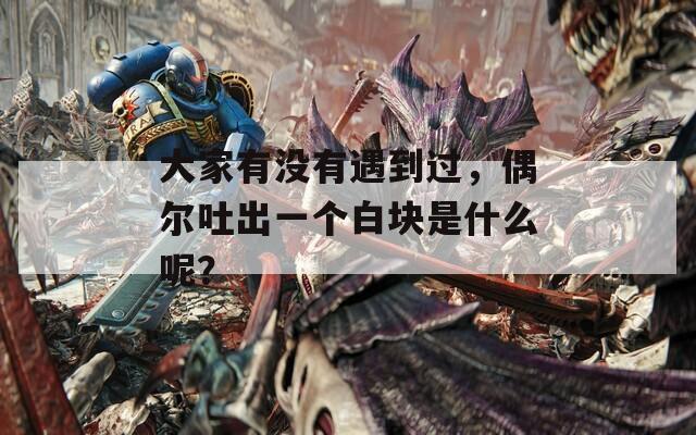 大家有没有遇到过，偶尔吐出一个白块是什么呢？  第1张