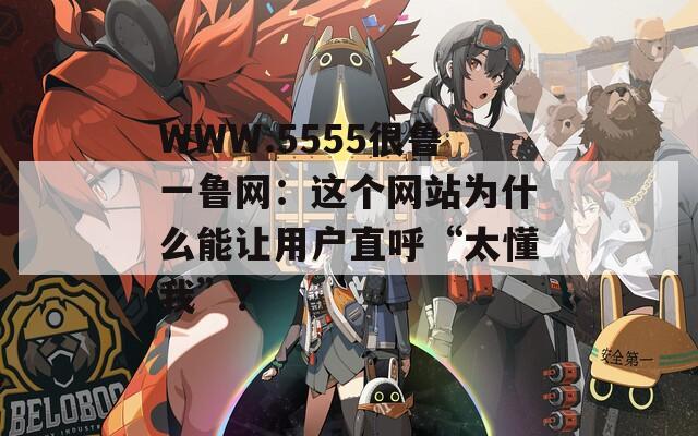 WWW.5555很鲁一鲁网：这个网站为什么能让用户直呼“太懂我”？