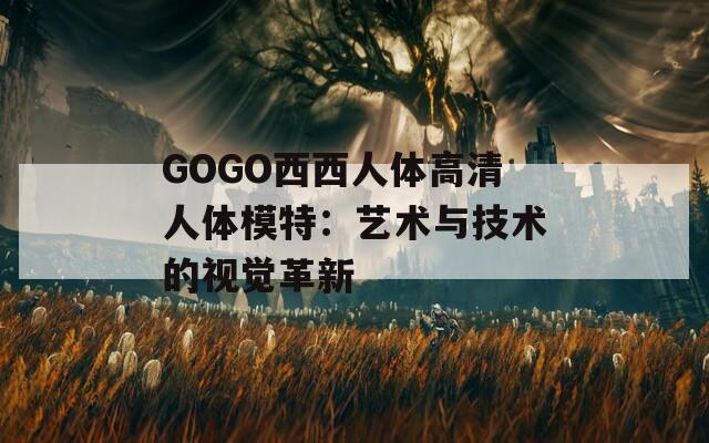GOGO西西人体高清人体模特：艺术与技术的视觉革新