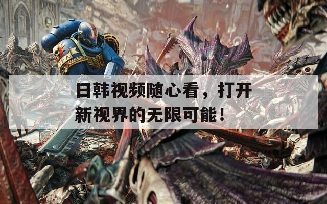 日韩视频随心看，打开新视界的无限可能！