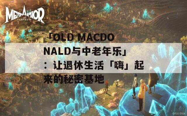 「OLD MACDONALD与中老年乐」：让退休生活「嗨」起来的秘密基地