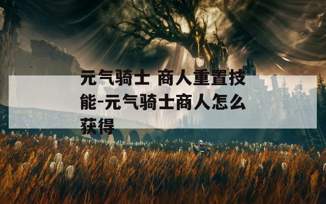 元气骑士 商人重置技能-元气骑士商人怎么获得