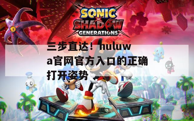 三步直达！huluwa官网官方入口的正确打开姿势