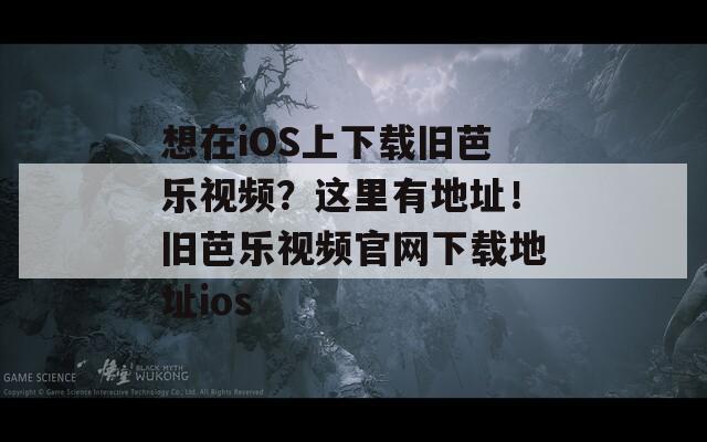 想在iOS上下载旧芭乐视频？这里有地址！旧芭乐视频官网下载地址ios