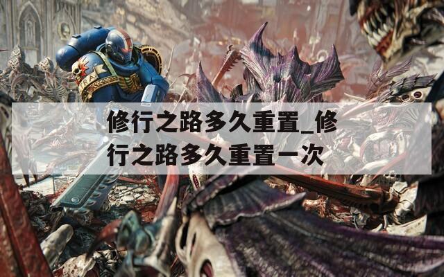 修行之路多久重置_修行之路多久重置一次