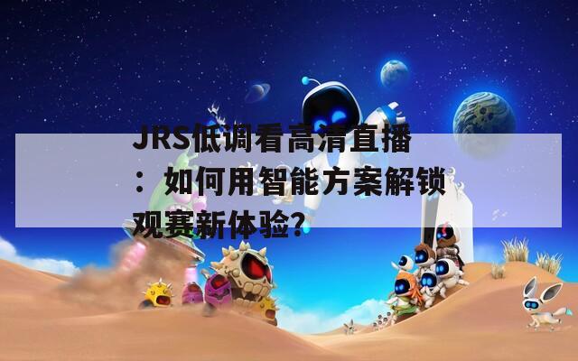 JRS低调看高清直播：如何用智能方案解锁观赛新体验？  第1张