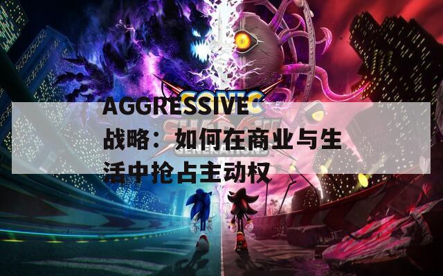 AGGRESSIVE战略：如何在商业与生活中抢占主动权