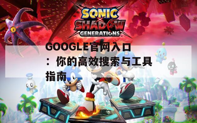 GOOGLE官网入口：你的高效搜索与工具指南