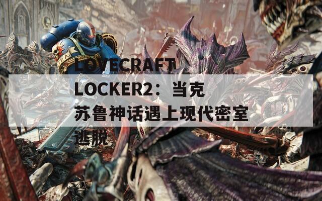 LOVECRAFT LOCKER2：当克苏鲁神话遇上现代密室逃脱