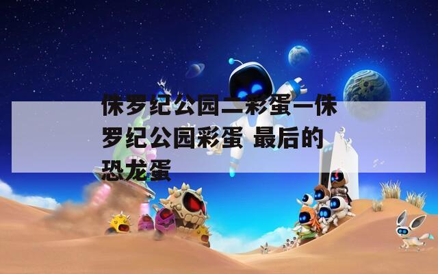 侏罗纪公园二彩蛋—侏罗纪公园彩蛋 最后的恐龙蛋