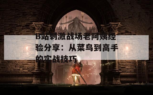 B站刺激战场老阿姨经验分享：从菜鸟到高手的实战技巧