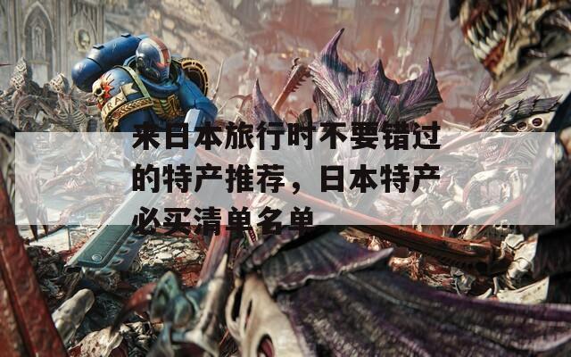 来日本旅行时不要错过的特产推荐，日本特产必买清单名单