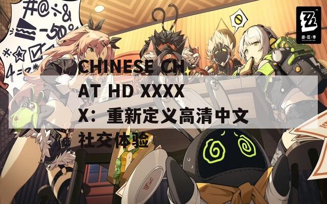 CHINESE CHAT HD XXXXX：重新定义高清中文社交体验