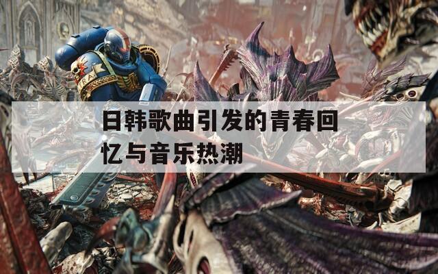 日韩歌曲引发的青春回忆与音乐热潮